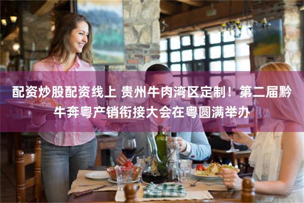 配资炒股配资线上 贵州牛肉湾区定制！第二届黔牛奔粤产销衔接大会在粤圆满举办