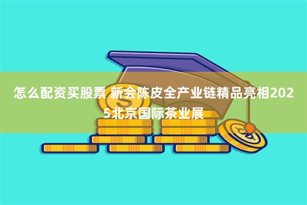 怎么配资买股票 新会陈皮全产业链精品亮相2025北京国际茶业展