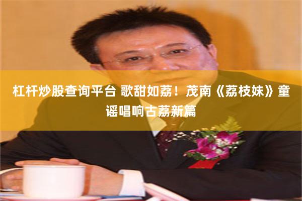 杠杆炒股查询平台 歌甜如荔！茂南《荔枝妹》童谣唱响古荔新篇