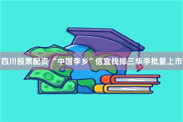 四川股票配资 “中国李乡”信宜钱排三华李批量上市