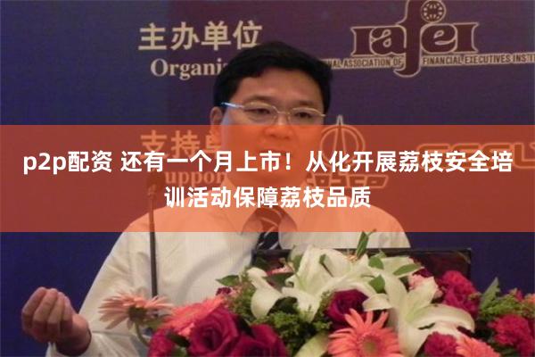 p2p配资 还有一个月上市！从化开展荔枝安全培训活动保障荔枝品质