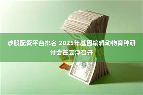 炒股配资平台排名 2025年基因编辑动物育种研讨会在云浮召开