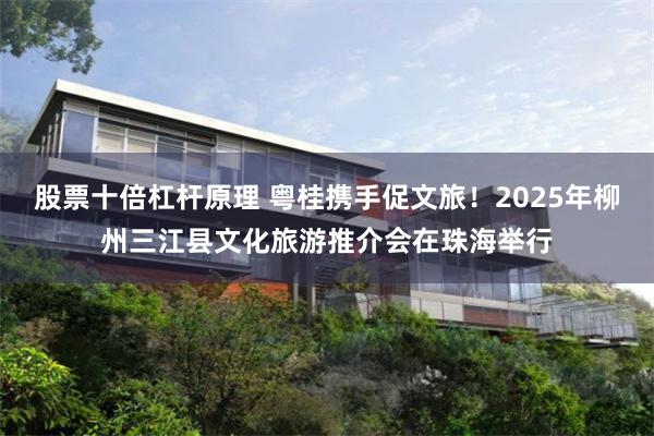 股票十倍杠杆原理 粤桂携手促文旅！2025年柳州三江县文化旅游推介会在珠海举行
