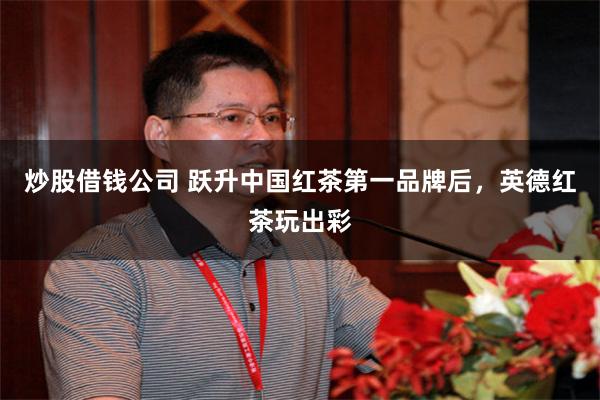 炒股借钱公司 跃升中国红茶第一品牌后，英德红茶玩出彩