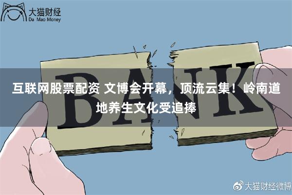 互联网股票配资 文博会开幕，顶流云集！岭南道地养生文化受追捧