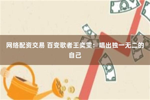 网络配资交易 百变歌者王奕雯：唱出独一无二的自己