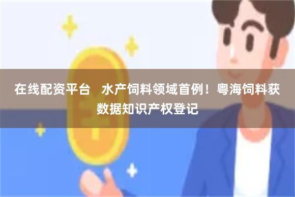在线配资平台   水产饲料领域首例！粤海饲料获数据知识产权登记