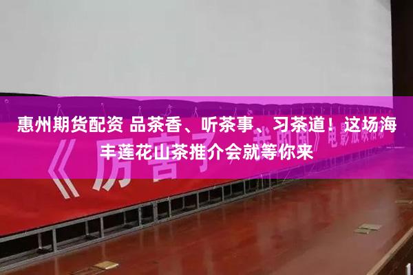 惠州期货配资 品茶香、听茶事、习茶道！这场海丰莲花山茶推介会就等你来
