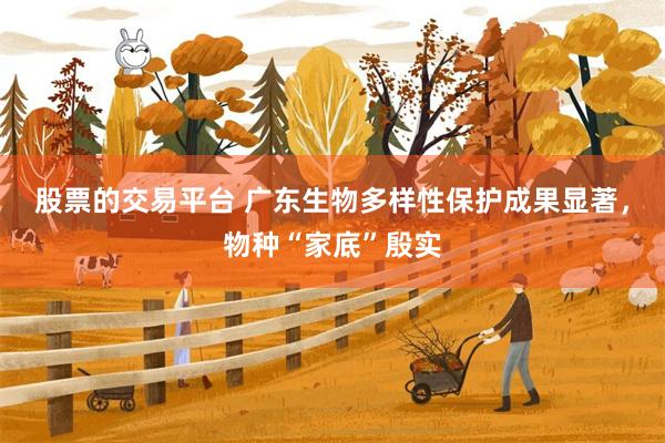 股票的交易平台 广东生物多样性保护成果显著，物种“家底”殷实