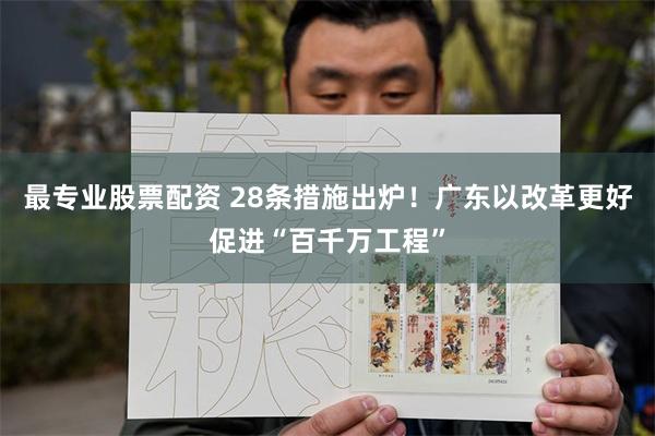 最专业股票配资 28条措施出炉！广东以改革更好促进“百千万工程”