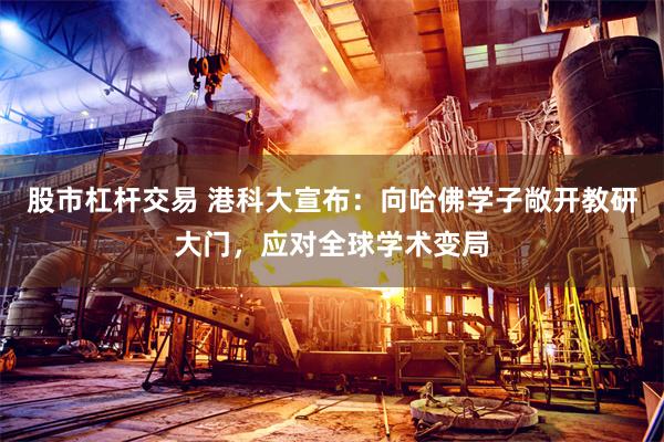 股市杠杆交易 港科大宣布：向哈佛学子敞开教研大门，应对全球学术变局