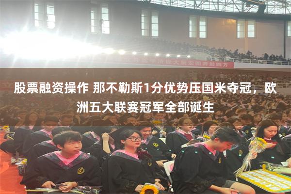 股票融资操作 那不勒斯1分优势压国米夺冠，欧洲五大联赛冠军全部诞生