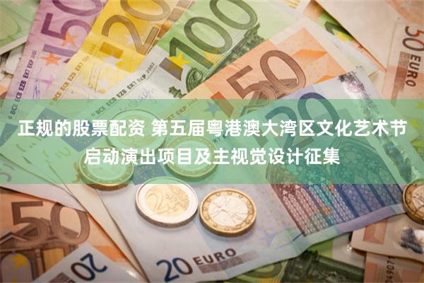 正规的股票配资 第五届粤港澳大湾区文化艺术节启动演出项目及主视觉设计征集