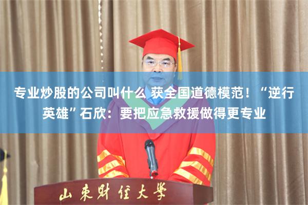 专业炒股的公司叫什么 获全国道德模范！“逆行英雄”石欣：要把应急救援做得更专业
