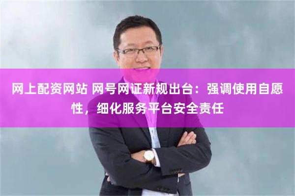 网上配资网站 网号网证新规出台：强调使用自愿性，细化服务平台安全责任