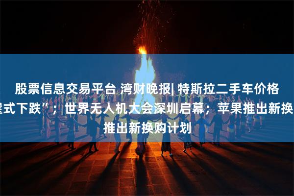 股票信息交易平台 湾财晚报| 特斯拉二手车价格 “断崖式下跌”；世界无人机大会深圳启幕；苹果推出新换购计划