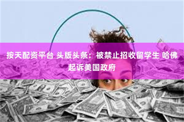 按天配资平台 头版头条：被禁止招收留学生 哈佛起诉美国政府