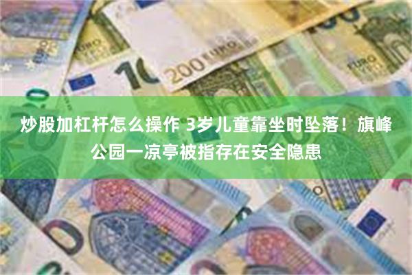 炒股加杠杆怎么操作 3岁儿童靠坐时坠落！旗峰公园一凉亭被指存在安全隐患