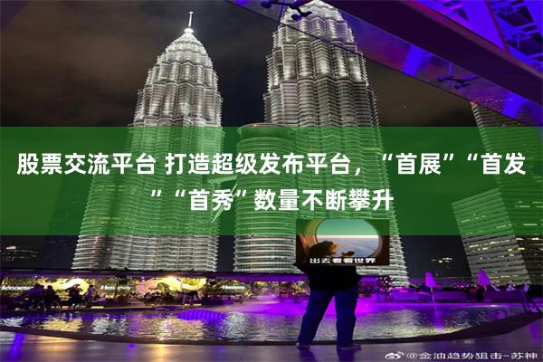 股票交流平台 打造超级发布平台，“首展”“首发”“首秀”数量不断攀升