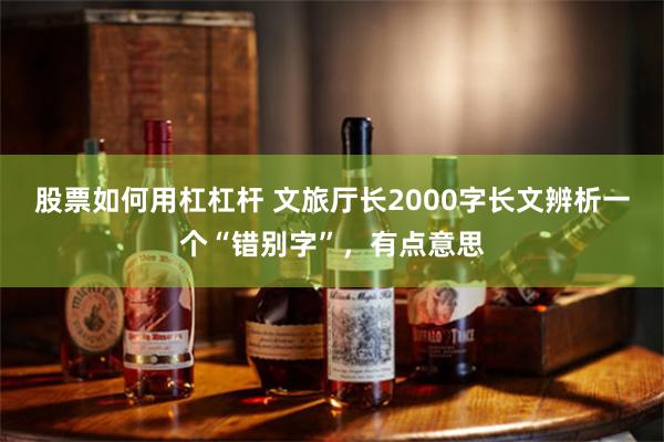 股票如何用杠杠杆 文旅厅长2000字长文辨析一个“错别字”，有点意思