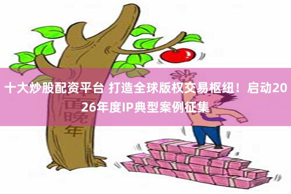 十大炒股配资平台 打造全球版权交易枢纽！启动2026年度IP典型案例征集