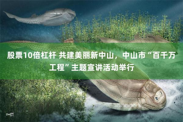 股票10倍杠杆 共建美丽新中山，中山市“百千万工程”主题宣讲活动举行