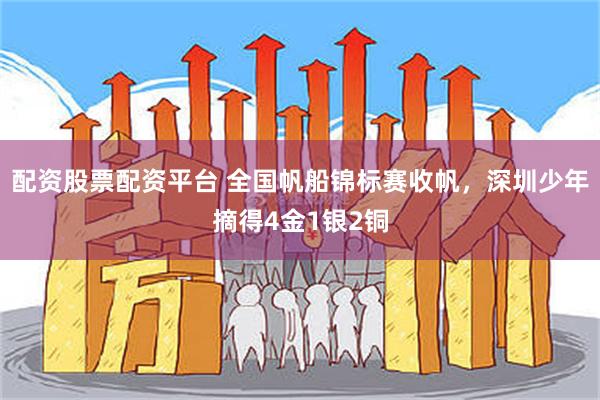 配资股票配资平台 全国帆船锦标赛收帆，深圳少年摘得4金1银2铜