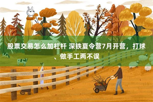 股票交易怎么加杠杆 深铁夏令营7月开营，打球、做手工两不误