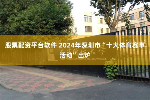 股票配资平台软件 2024年深圳市“十大体育赛事活动”出炉