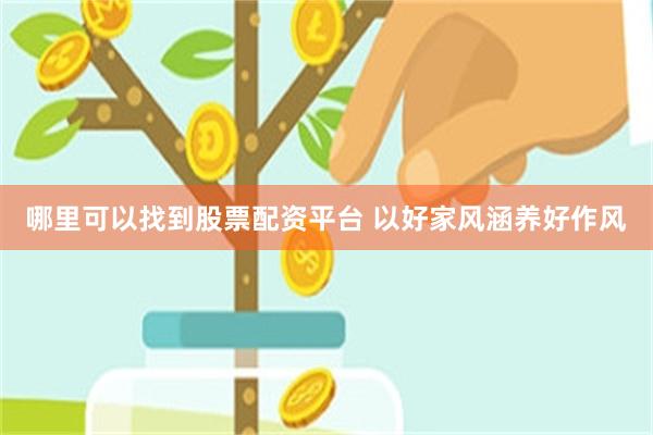 哪里可以找到股票配资平台 以好家风涵养好作风
