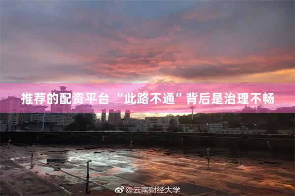 推荐的配资平台 “此路不通”背后是治理不畅