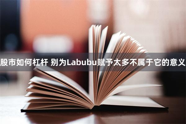 股市如何杠杆 别为Labubu赋予太多不属于它的意义