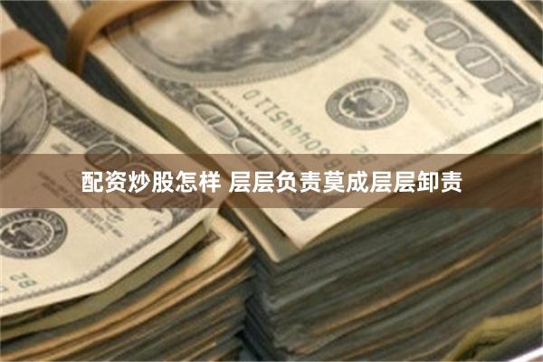 配资炒股怎样 层层负责莫成层层卸责