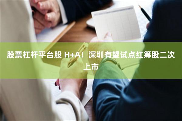 股票杠杆平台股 H+A！深圳有望试点红筹股二次上市