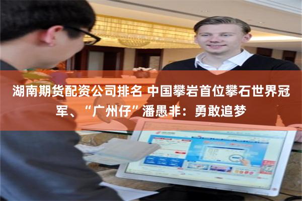 湖南期货配资公司排名 中国攀岩首位攀石世界冠军、“广州仔”潘愚非：勇敢追梦