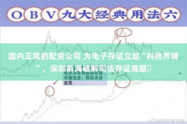 国内正规的配资公司 为电子存证立起“科技界碑”，深圳前海破解司法存证难题​
