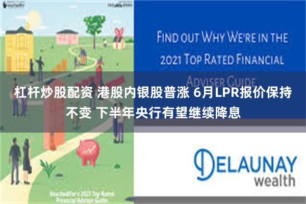 杠杆炒股配资 港股内银股普涨 6月LPR报价保持不变 下半年央行有望继续降息