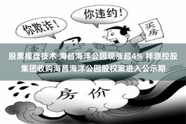 股票操盘技术 海昌海洋公园现涨超4% 祥源控股集团收购海昌海洋公园股权案进入公示期