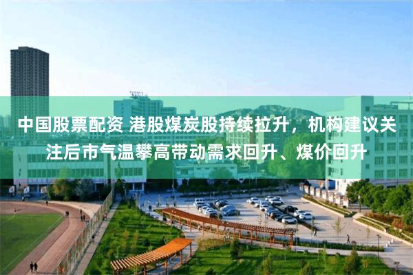中国股票配资 港股煤炭股持续拉升，机构建议关注后市气温攀高带动需求回升、煤价回升