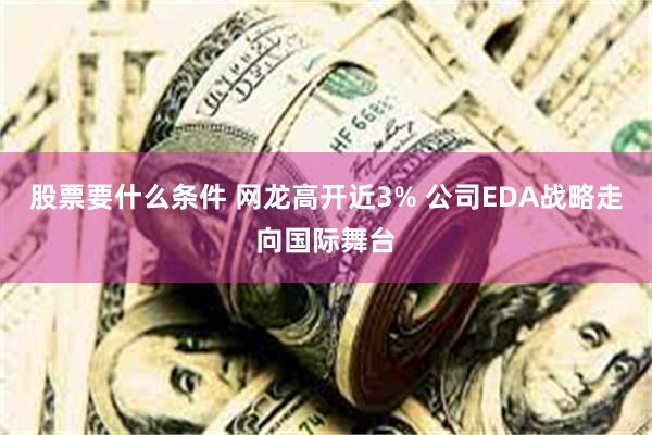 股票要什么条件 网龙高开近3% 公司EDA战略走向国际舞台