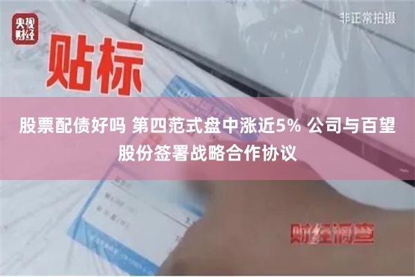 股票配债好吗 第四范式盘中涨近5% 公司与百望股份签署战略合作协议