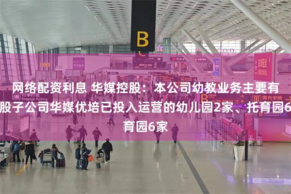 网络配资利息 华媒控股：本公司幼教业务主要有控股子公司华媒优培已投入运营的幼儿园2家、托育园6家