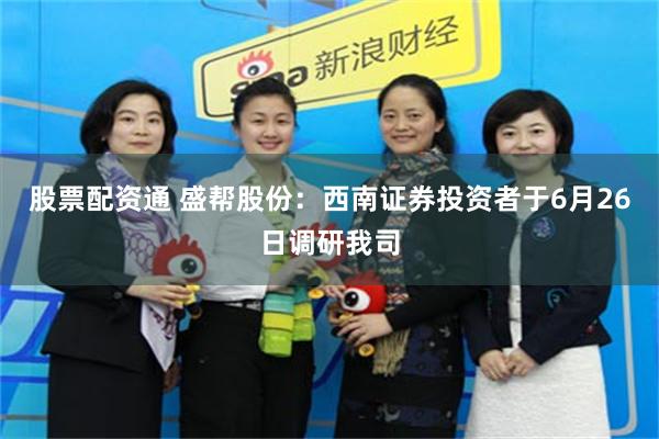 股票配资通 盛帮股份:西南证券投资者于6月26日调研我司