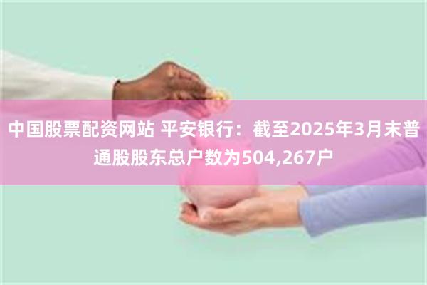 中国股票配资网站 平安银行：截至2025年3月末普通股股东总户数为504,267户