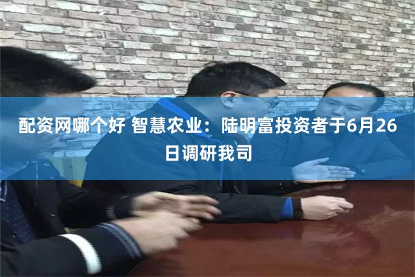 配资网哪个好 智慧农业：陆明富投资者于6月26日调研我司