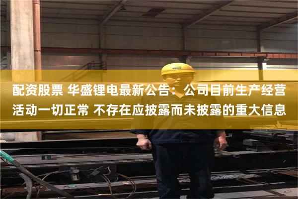 配资股票 华盛锂电最新公告：公司目前生产经营活动一切正常 不存在应披露而未披露的重大信息