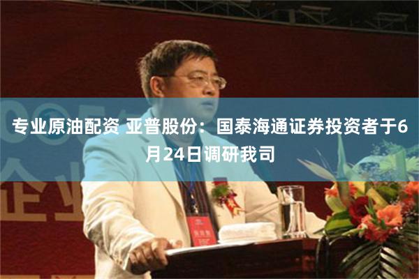 专业原油配资 亚普股份：国泰海通证券投资者于6月24日调研我司