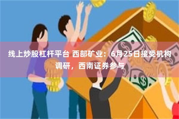 线上炒股杠杆平台 西部矿业：6月25日接受机构调研，西南证券参与