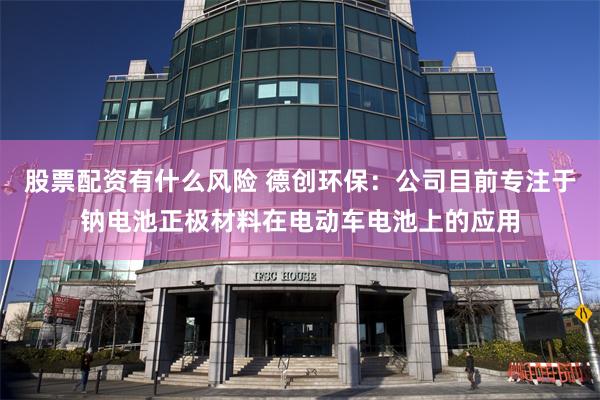 股票配资有什么风险 德创环保：公司目前专注于钠电池正极材料在电动车电池上的应用