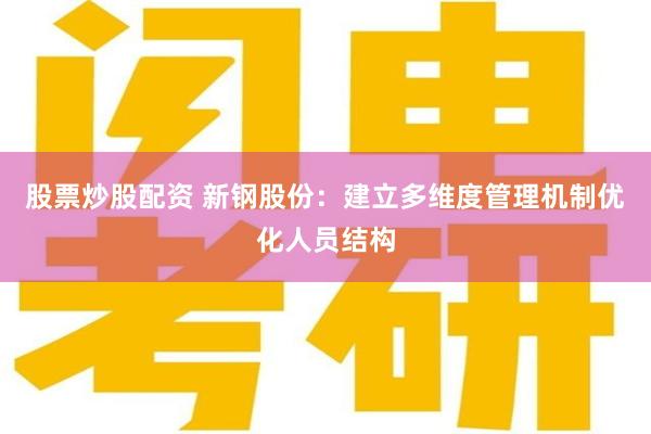 股票炒股配资 新钢股份：建立多维度管理机制优化人员结构
